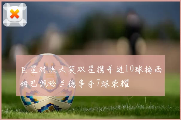 巨星对决大英双星携手进10球梅西姆巴佩哈兰德争夺7球荣耀
