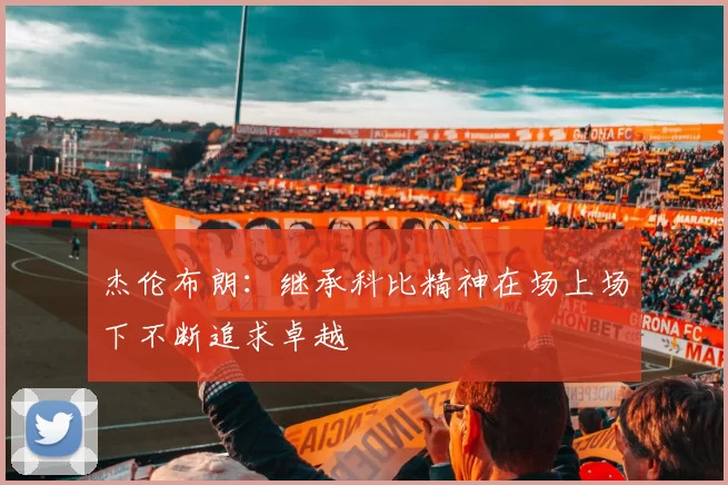 杰伦布朗：继承科比精神在场上场下不断追求卓越