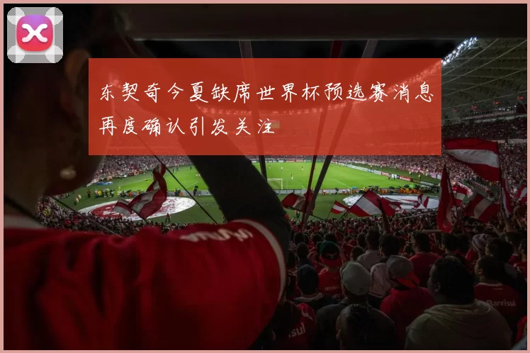 东契奇今夏缺席世界杯预选赛消息再度确认引发关注