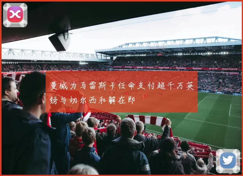 曼城为马雷斯卡任命支付超千万英镑与切尔西和解在即