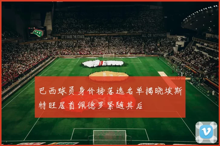 巴西球员身价榜落选名单揭晓埃斯特旺居首佩德罗紧随其后