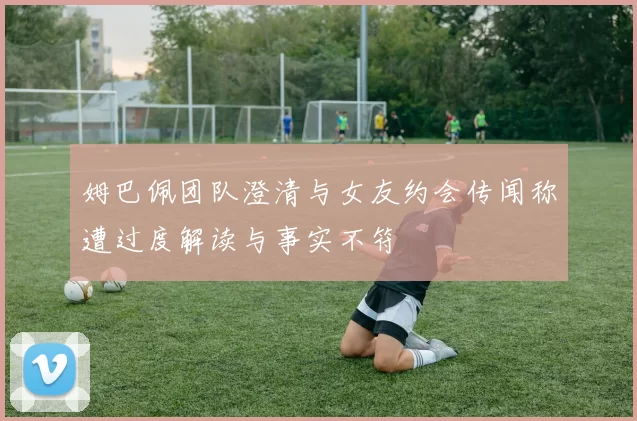 姆巴佩团队澄清与女友约会传闻称遭过度解读与事实不符