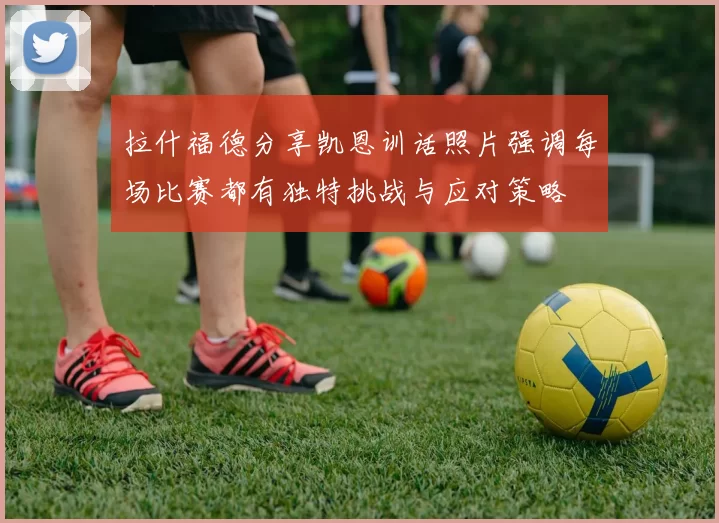 拉什福德分享凯恩训话照片强调每场比赛都有独特挑战与应对策略