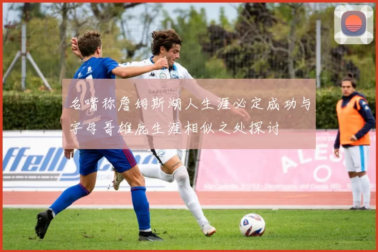 名嘴称詹姆斯湖人生涯必定成功与字母哥雄鹿生涯相似之处探讨