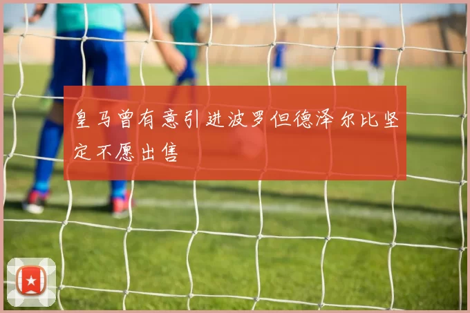 皇马曾有意引进波罗但德泽尔比坚定不愿出售