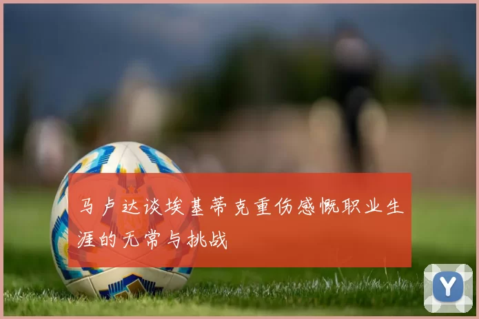 马卢达谈埃基蒂克重伤感慨职业生涯的无常与挑战