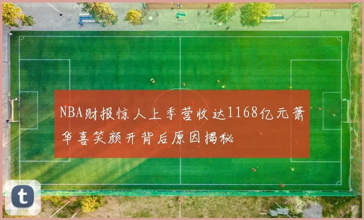 NBA财报惊人上季营收达1168亿元萧华喜笑颜开背后原因揭秘