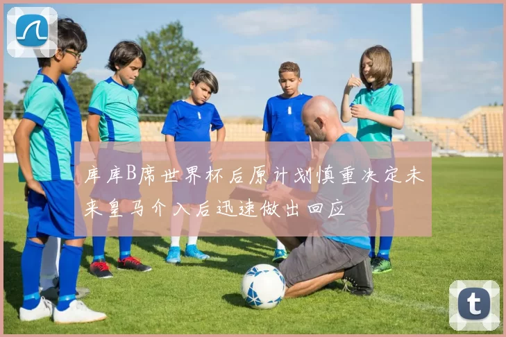 库库B席世界杯后原计划慎重决定未来皇马介入后迅速做出回应
