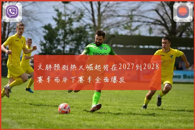 文胖预测热火崛起将在2027到2028赛季而非下赛季全面爆发