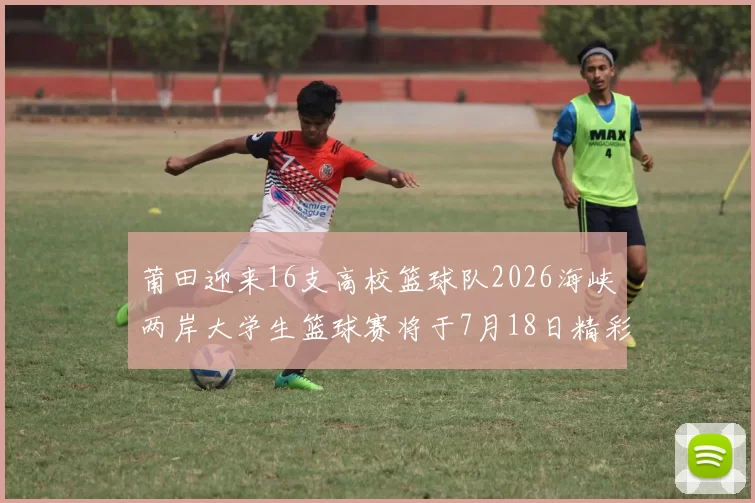 莆田迎来16支高校篮球队2026海峡两岸大学生篮球赛将于7月18日精彩开幕