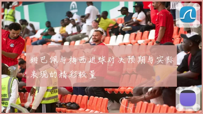 姆巴佩与梅西进球对决预期与实际表现的精彩较量