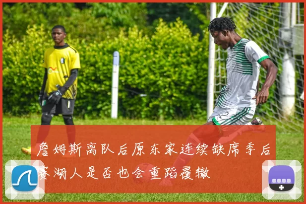 詹姆斯离队后原东家连续缺席季后赛湖人是否也会重蹈覆辙