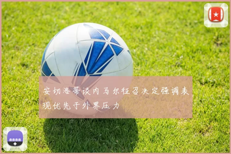 安切洛蒂谈内马尔征召决定强调表现优先于外界压力