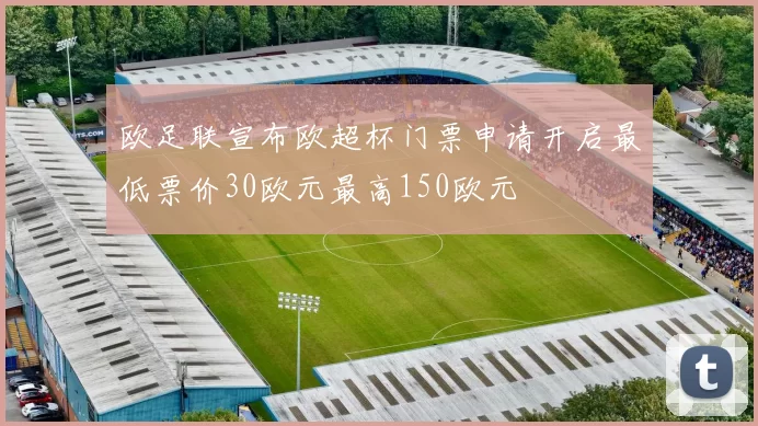 欧足联宣布欧超杯门票申请开启最低票价30欧元最高150欧元