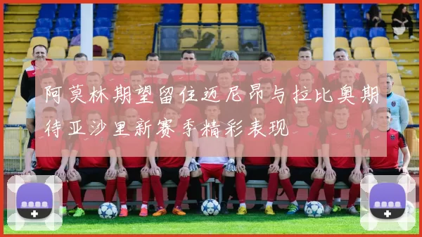 阿莫林期望留住迈尼昂与拉比奥期待亚沙里新赛季精彩表现