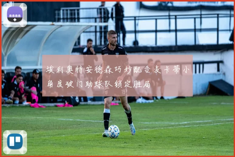 埃利奥特安德森巧妙配合麦卡蒂小角度破门助球队锁定胜局