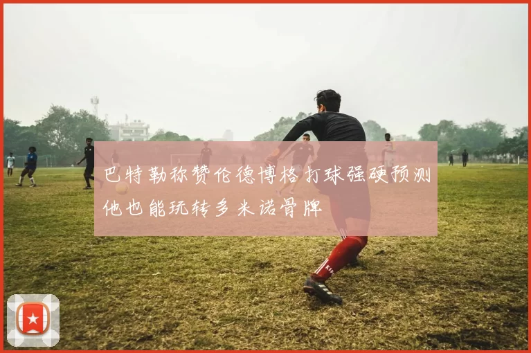 巴特勒称赞伦德博格打球强硬预测他也能玩转多米诺骨牌