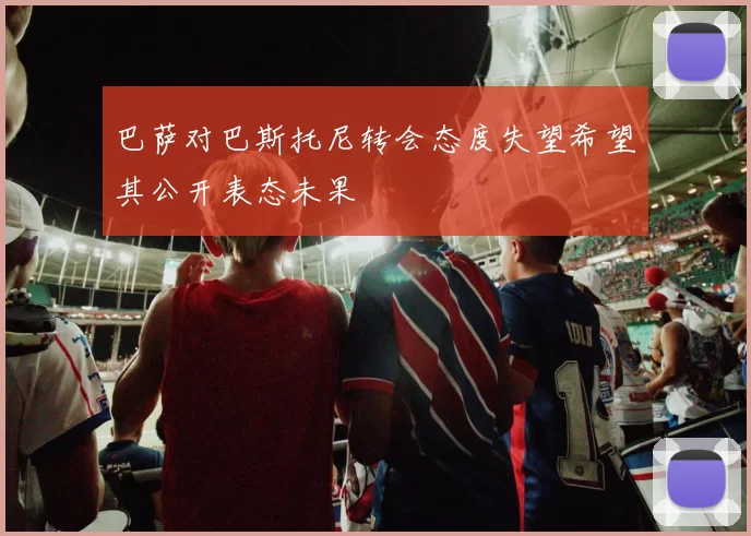 巴萨对巴斯托尼转会态度失望希望其公开表态未果